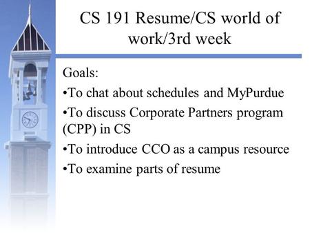 CS 191 Resume/CS world of work/3rd week Goals: To chat about schedules and MyPurdue To discuss Corporate Partners program (CPP) in CS To introduce CCO.