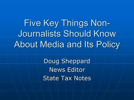 Five Key Things Non- Journalists Should Know About Media and Its Policy Doug Sheppard News Editor State Tax Notes.