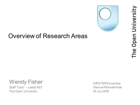 Overview of Research Areas Wendy Fisher Staff Tutor - Leeds R07 The Open University SIRG/TERG AwayDay Mercure Parkside Hotel 30 July 2009.