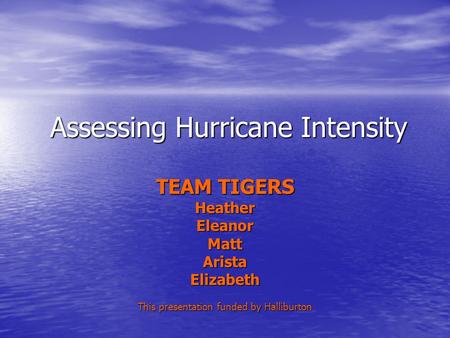 Assessing Hurricane Intensity TEAM TIGERS HeatherEleanorMattAristaElizabeth This presentation funded by Halliburton.