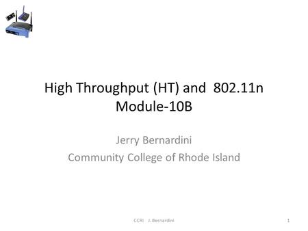 CCRI J. Bernardini1 High Throughput (HT) and 802.11n Module-10B Jerry Bernardini Community College of Rhode Island.