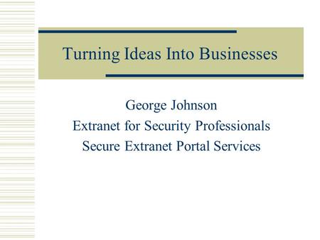 Turning Ideas Into Businesses George Johnson Extranet for Security Professionals Secure Extranet Portal Services.