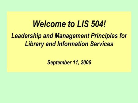 Welcome to LIS 504! Leadership and Management Principles for Library and Information Services September 11, 2006.