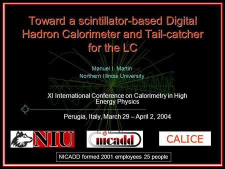 CALICE Toward a scintillator-based Digital Hadron Calorimeter and Tail-catcher for the LC Manuel I. Martin Northern Illinois University XI International.