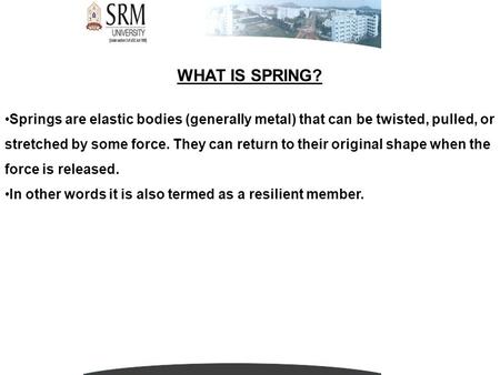 WHAT IS SPRING? Springs are elastic bodies (generally metal) that can be twisted, pulled, or stretched by some force. They can return to their original.
