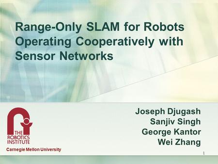 1 Range-Only SLAM for Robots Operating Cooperatively with Sensor Networks Joseph Djugash Sanjiv Singh George Kantor Wei Zhang Carnegie Mellon University.
