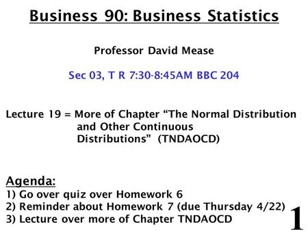 1 Business 90: Business Statistics Professor David Mease Sec 03, T R 7:30-8:45AM BBC 204 Lecture 19 = More of Chapter “The Normal Distribution and Other.