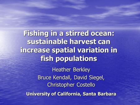 Fishing in a stirred ocean: sustainable harvest can increase spatial variation in fish populations Heather Berkley Bruce Kendall, David Siegel, Christopher.