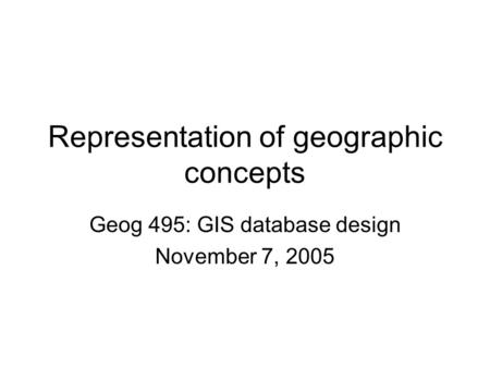 Representation of geographic concepts Geog 495: GIS database design November 7, 2005.