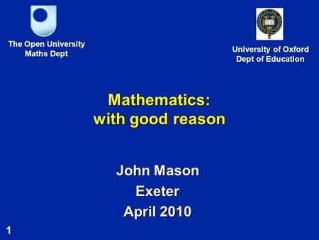 1 Mathematics: with good reason John Mason Exeter April 2010 The Open University Maths Dept University of Oxford Dept of Education.