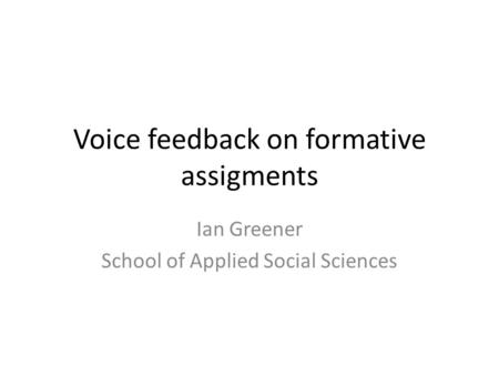 Voice feedback on formative assigments Ian Greener School of Applied Social Sciences.