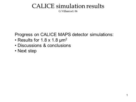 1 CALICE simulation results G.Villani oct. 06 Progress on CALICE MAPS detector simulations: Results for 1.8 x 1.8 µm 2 Discussions & conclusions Next step.