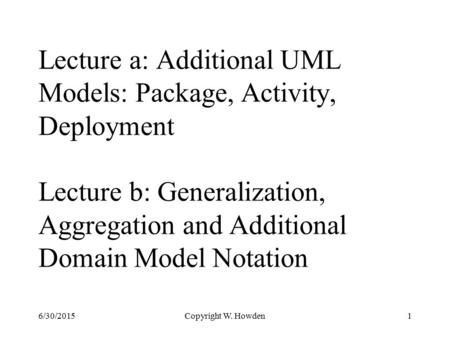 Lecture a: Additional UML Models: Package, Activity, Deployment Lecture b: Generalization, Aggregation and Additional Domain Model Notation Copyright W.
