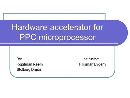 Hardware accelerator for PPC microprocessor By: Instructor: Kopitman Reem Fiksman Evgeny Stolberg Dmitri.