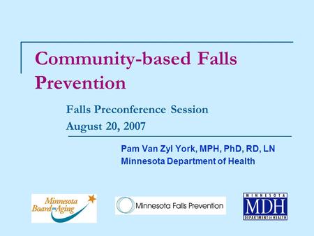 Community-based Falls Prevention Falls Preconference Session August 20, 2007 Pam Van Zyl York, MPH, PhD, RD, LN Minnesota Department of Health.