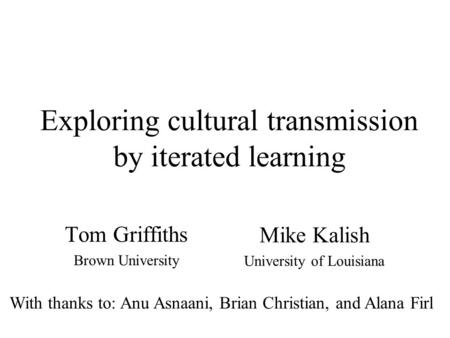 Exploring cultural transmission by iterated learning Tom Griffiths Brown University Mike Kalish University of Louisiana With thanks to: Anu Asnaani, Brian.