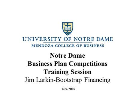 Notre Dame Business Plan Competitions Training Session Jim Larkin-Bootstrap Financing 1/24/2007.