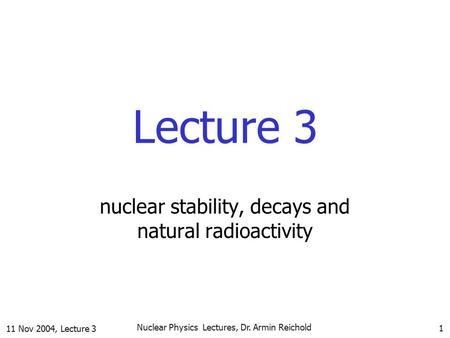 11 Nov 2004, Lecture 3 Nuclear Physics Lectures, Dr. Armin Reichold 1 Lecture 3 nuclear stability, decays and natural radioactivity.