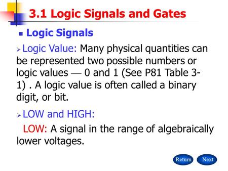 3.1 Logic Signals and Gates Logic Signals ReturnNext  Logic Value: Many physical quantities can be represented two possible numbers or logic values —