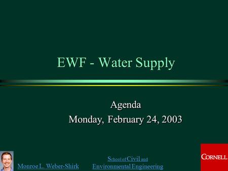 Monroe L. Weber-Shirk S chool of Civil and Environmental Engineering EWF - Water Supply Agenda Monday, February 24, 2003 Agenda Monday, February 24, 2003.