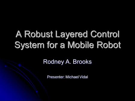 A Robust Layered Control System for a Mobile Robot Rodney A. Brooks Presenter: Michael Vidal.