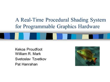 A Real-Time Procedural Shading System for Programmable Graphics Hardware Kekoa Proudfoot William R. Mark Svetoslav Tzvetkov Pat Hanrahan.