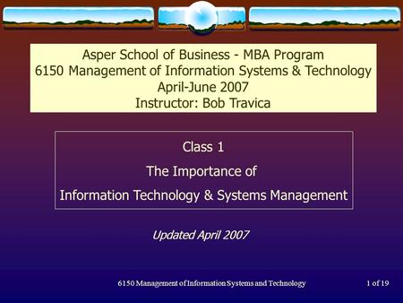 6150 Management of Information Systems and Technology1 of 19 Class 1 The Importance of Information Technology & Systems Management Asper School of Business.