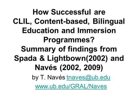 By T. Navés tnaves@ub.edu www.ub.edu/GRAL/Naves How Successful are CLIL, Content-based, Bilingual Education and Immersion Programmes? Summary of findings.