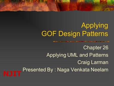 NJIT Applying GOF Design Patterns Chapter 26 Applying UML and Patterns Craig Larman Presented By : Naga Venkata Neelam.