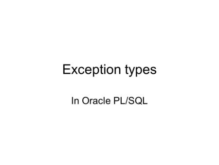 Exception types In Oracle PL/SQL. Types of exceptions Named system exceptions –Raised as a result of an error in PL/SQL or RDBMS processing. Named programmer-defined.