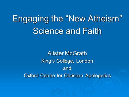Engaging the “New Atheism” Science and Faith Alister McGrath King’s College, London and Oxford Centre for Christian Apologetics.