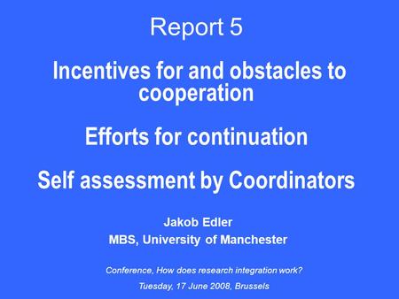 Report 5 Incentives for and obstacles to cooperation Efforts for continuation Self assessment by Coordinators Jakob Edler MBS, University of Manchester.