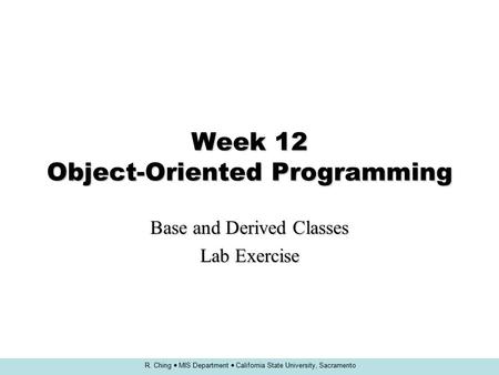 R. Ching  MIS Department  California State University, Sacramento Week 12 Object-Oriented Programming Base and Derived Classes Lab Exercise.
