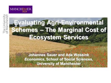 Evaluating Agri-Environmental Schemes – The Marginal Cost of Ecosystem Services Johannes Sauer and Ada Wossink Economics, School of Social Sciences, University.