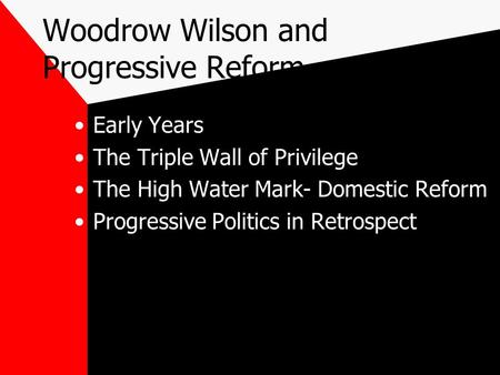Woodrow Wilson and Progressive Reform Early Years The Triple Wall of Privilege The High Water Mark- Domestic Reform Progressive Politics in Retrospect.