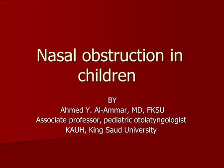 Nasal obstruction in children BY Ahmed Y. Al-Ammar, MD, FKSU Associate professor, pediatric otolatyngologist KAUH, King Saud University.