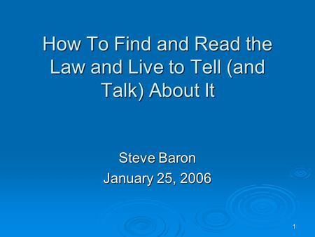 1 How To Find and Read the Law and Live to Tell (and Talk) About It Steve Baron January 25, 2006.