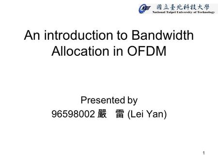 1 An introduction to Bandwidth Allocation in OFDM Presented by 96598002 嚴 雷 (Lei Yan)