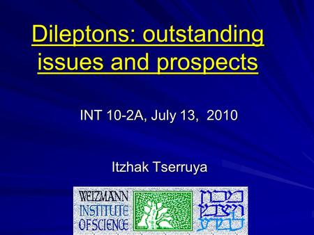 INT 10-2A, July 13, 2010 INT 10-2A, July 13, 2010 Itzhak Tserruya Dileptons: outstanding issues and prospects.