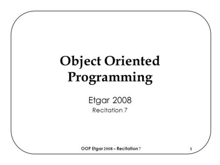 OOP Etgar 2008 – Recitation 71 Object Oriented Programming Etgar 2008 Recitation 7.
