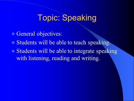 Topic: Speaking General objectives: Students will be able to teach speaking. Students will be able to integrate speaking with listening, reading and writing.