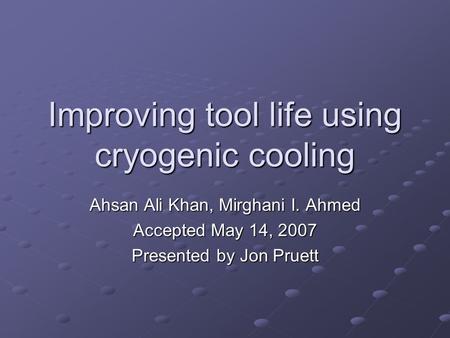 Improving tool life using cryogenic cooling Ahsan Ali Khan, Mirghani I. Ahmed Accepted May 14, 2007 Presented by Jon Pruett.