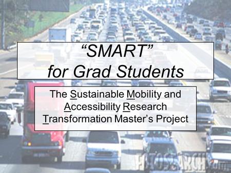 “SMART” for Grad Students The Sustainable Mobility and Accessibility Research Transformation Master’s Project.