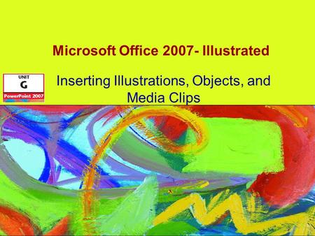 Microsoft Office 2007- Illustrated Inserting Illustrations, Objects, and Media Clips.
