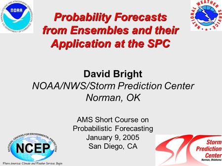 Probability Forecasts from Ensembles and their Application at the SPC David Bright NOAA/NWS/Storm Prediction Center Norman, OK AMS Short Course on Probabilistic.