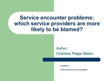 Service encounter problems: which service providers are more likely to be blamed? Author: Charlene Pleger Bebko PAPER 4 Presented by:Ivan Fernandez.