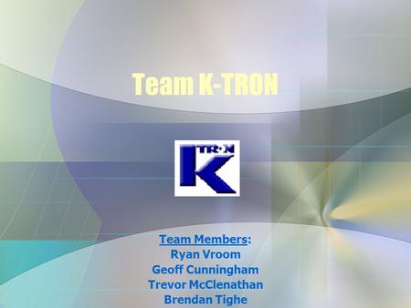 Team K-TRON Team Members: Ryan Vroom Geoff Cunningham Trevor McClenathan Brendan Tighe.