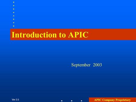 APIC Company Proprietary Ver 3.5 Introduction to APIC September 2003.
