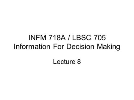 INFM 718A / LBSC 705 Information For Decision Making Lecture 8.