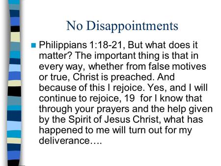 No Disappointments Philippians 1:18-21, But what does it matter? The important thing is that in every way, whether from false motives or true, Christ is.